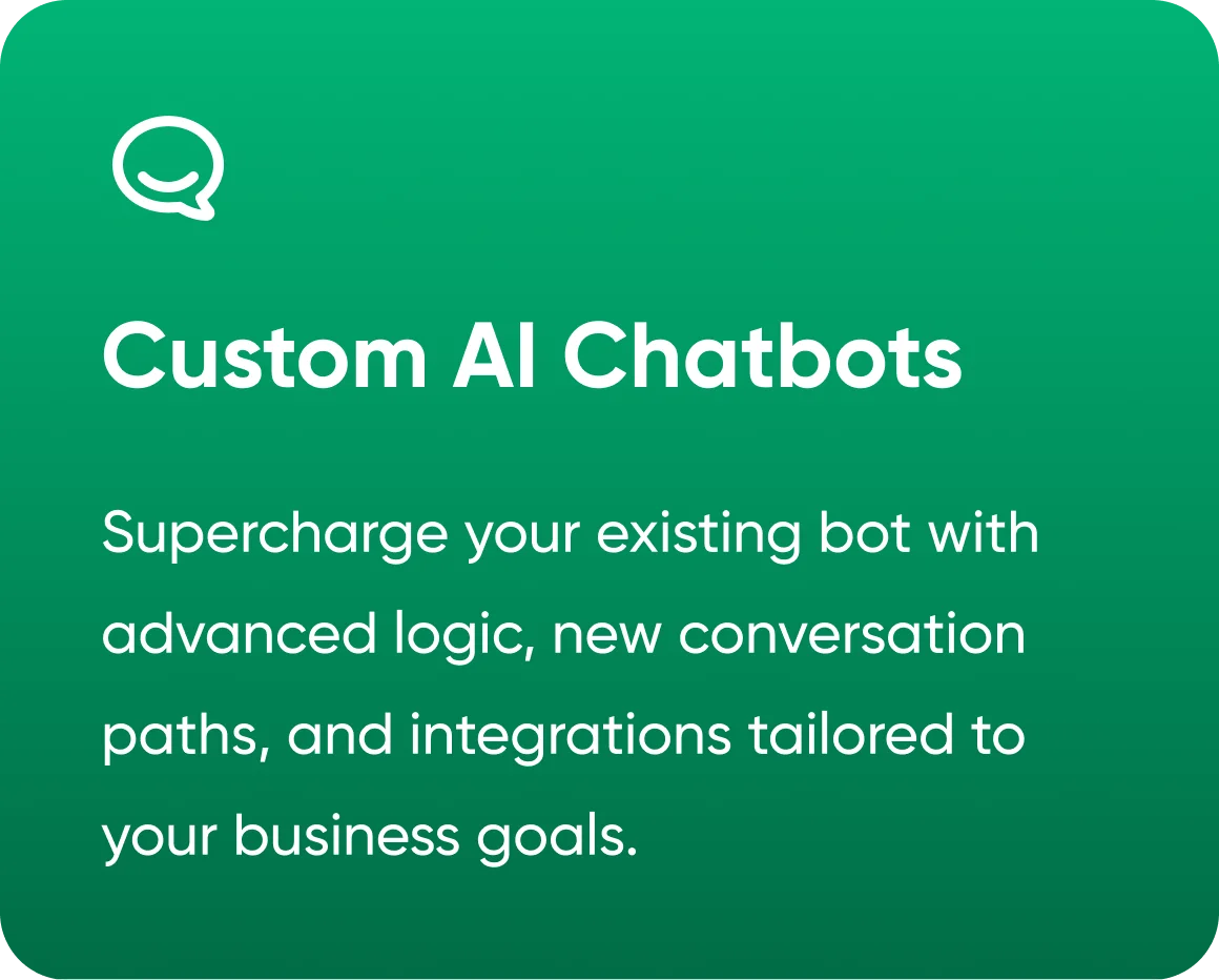 Custom AI Chatbots — supercharge your existing bot with advanced logic, new conversation paths, and integrations tailored to your business goals.